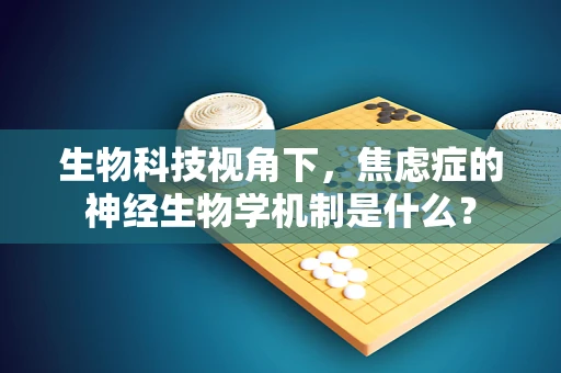 生物科技视角下，焦虑症的神经生物学机制是什么？