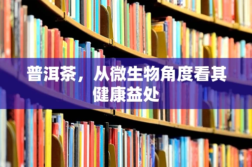 普洱茶，从微生物角度看其健康益处