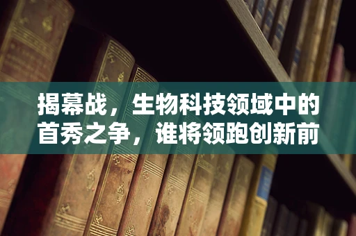 揭幕战，生物科技领域中的首秀之争，谁将领跑创新前沿？
