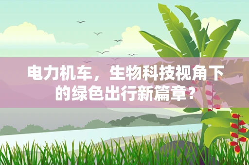 电力机车，生物科技视角下的绿色出行新篇章？