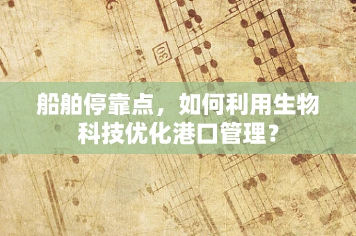 船舶停靠点，如何利用生物科技优化港口管理？