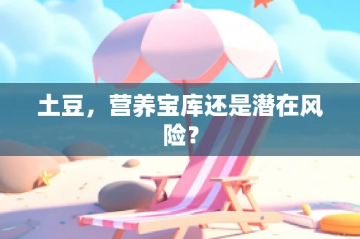 土豆，营养宝库还是潜在风险？