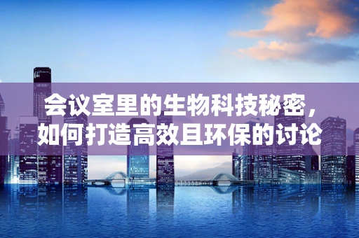 会议室里的生物科技秘密，如何打造高效且环保的讨论空间？