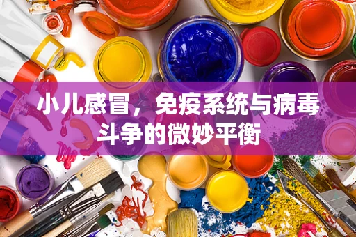 小儿感冒，免疫系统与病毒斗争的微妙平衡