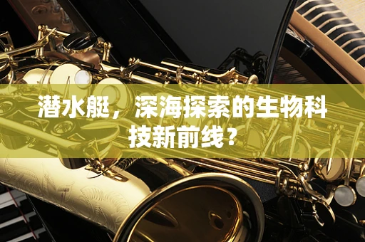 潜水艇，深海探索的生物科技新前线？