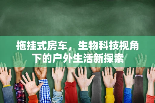 拖挂式房车，生物科技视角下的户外生活新探索