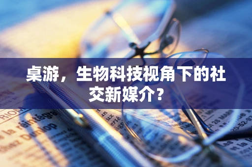 桌游，生物科技视角下的社交新媒介？