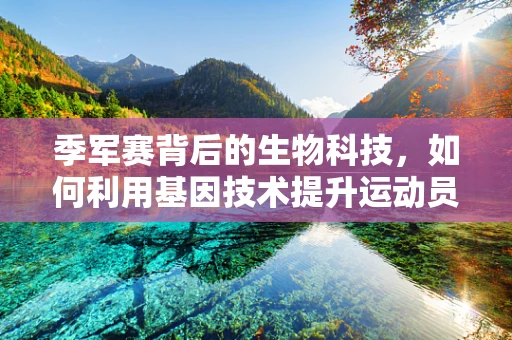 季军赛背后的生物科技，如何利用基因技术提升运动员表现？