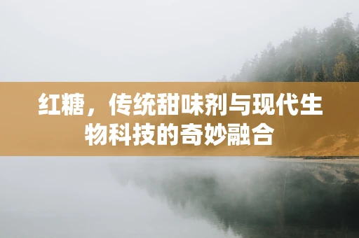 红糖，传统甜味剂与现代生物科技的奇妙融合