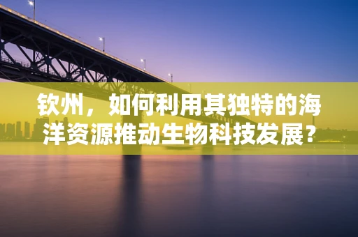 钦州，如何利用其独特的海洋资源推动生物科技发展？