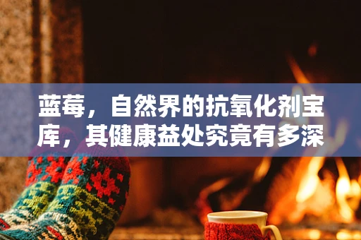 蓝莓，自然界的抗氧化剂宝库，其健康益处究竟有多深？