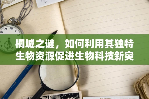 桐城之谜，如何利用其独特生物资源促进生物科技新突破？