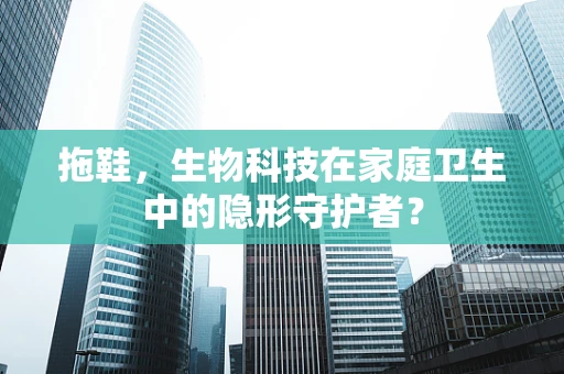 拖鞋，生物科技在家庭卫生中的隐形守护者？