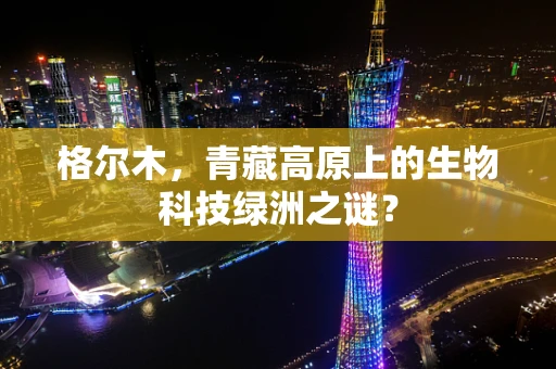 格尔木，青藏高原上的生物科技绿洲之谜？