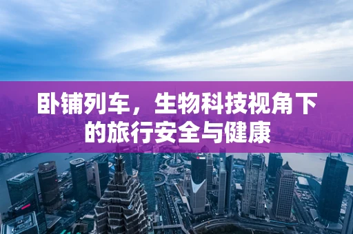 卧铺列车，生物科技视角下的旅行安全与健康