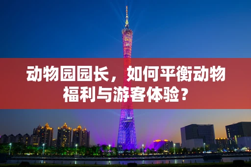 动物园园长，如何平衡动物福利与游客体验？