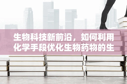 生物科技新前沿，如何利用化学手段优化生物药物的生产效率？