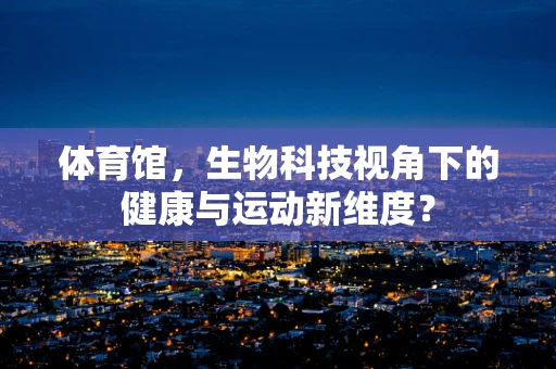 体育馆，生物科技视角下的健康与运动新维度？