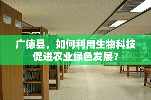 广德县，如何利用生物科技促进农业绿色发展？