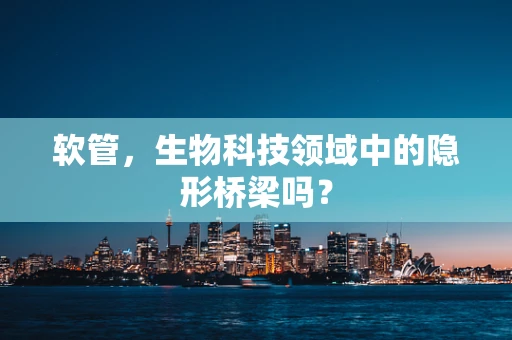 软管，生物科技领域中的隐形桥梁吗？