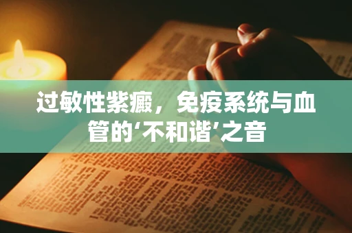 过敏性紫癜，免疫系统与血管的‘不和谐’之音