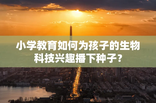 小学教育如何为孩子的生物科技兴趣播下种子？