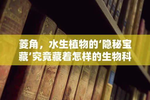菱角，水生植物的‘隐秘宝藏’究竟藏着怎样的生物科技潜力？