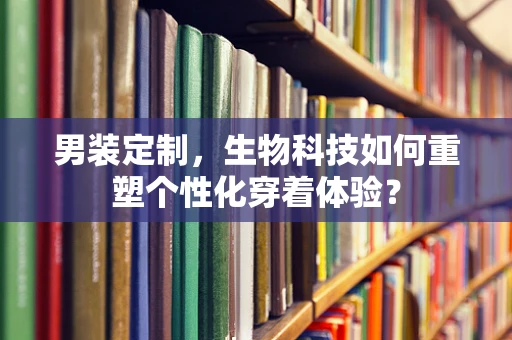 男装定制，生物科技如何重塑个性化穿着体验？