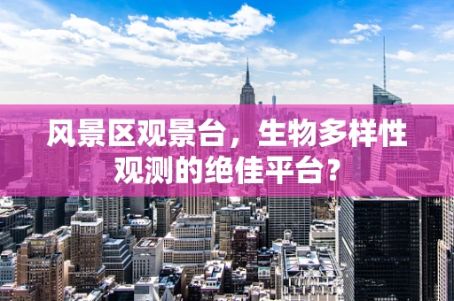 风景区观景台，生物多样性观测的绝佳平台？