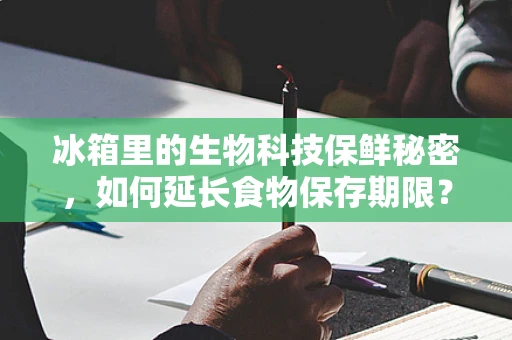 冰箱里的生物科技保鲜秘密，如何延长食物保存期限？