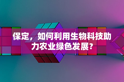 保定，如何利用生物科技助力农业绿色发展？