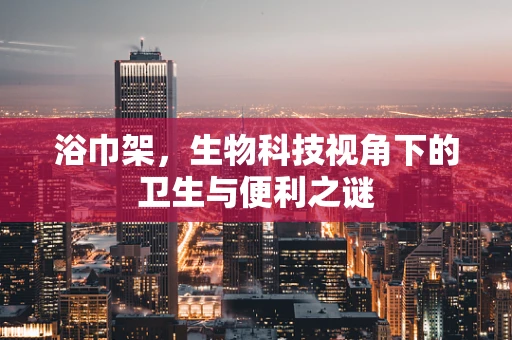 浴巾架，生物科技视角下的卫生与便利之谜
