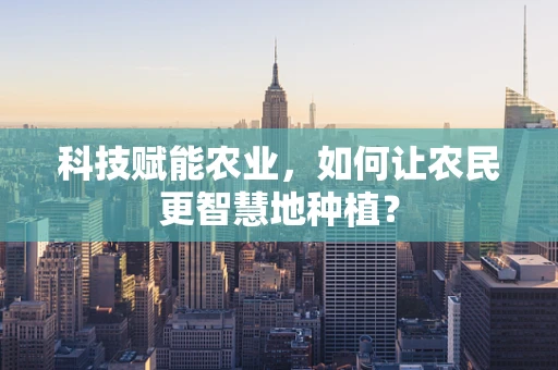 科技赋能农业，如何让农民更智慧地种植？