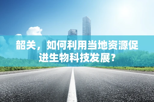 韶关，如何利用当地资源促进生物科技发展？