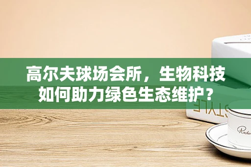 高尔夫球场会所，生物科技如何助力绿色生态维护？