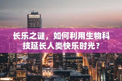 长乐之谜，如何利用生物科技延长人类快乐时光？
