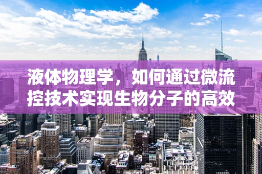 液体物理学，如何通过微流控技术实现生物分子的高效分离？