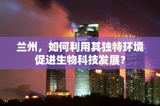 兰州，如何利用其独特环境促进生物科技发展？