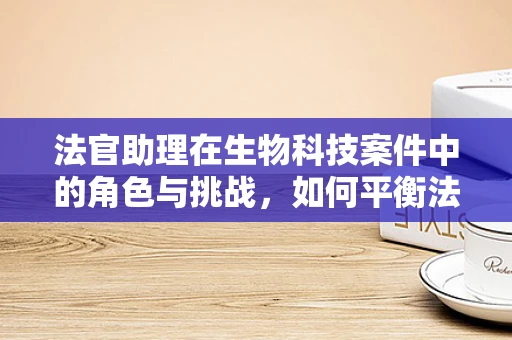 法官助理在生物科技案件中的角色与挑战，如何平衡法律与科学？