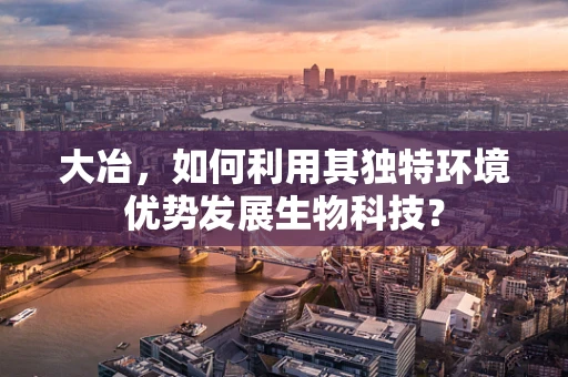 大冶，如何利用其独特环境优势发展生物科技？