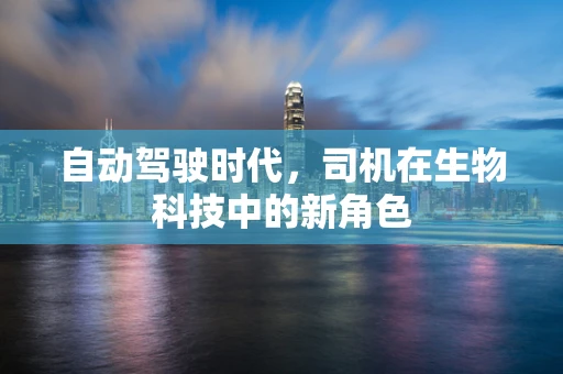 自动驾驶时代，司机在生物科技中的新角色