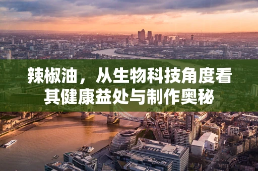 辣椒油，从生物科技角度看其健康益处与制作奥秘