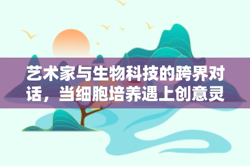艺术家与生物科技的跨界对话，当细胞培养遇上创意灵感