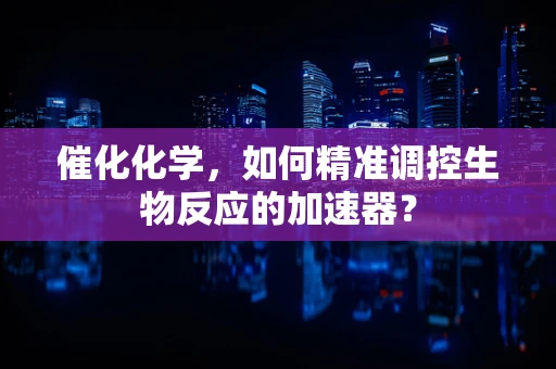 催化化学，如何精准调控生物反应的加速器？
