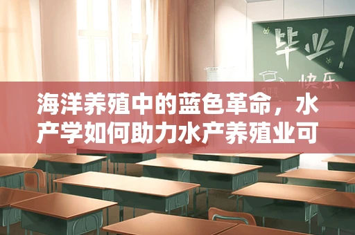海洋养殖中的蓝色革命，水产学如何助力水产养殖业可持续发展？