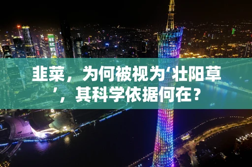 韭菜，为何被视为‘壮阳草’，其科学依据何在？