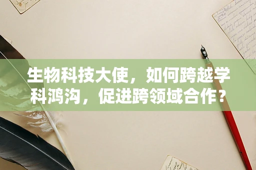 生物科技大使，如何跨越学科鸿沟，促进跨领域合作？