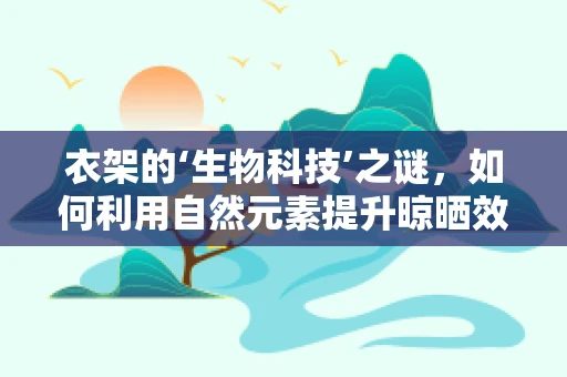 衣架的‘生物科技’之谜，如何利用自然元素提升晾晒效率？