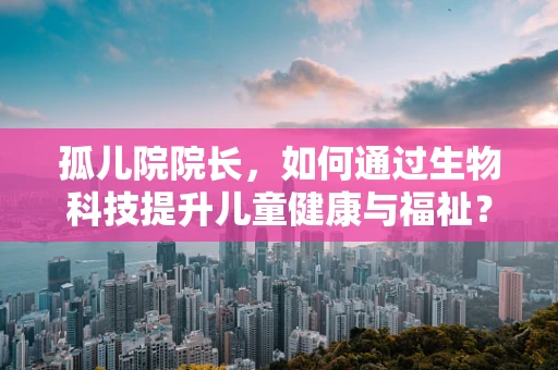 孤儿院院长，如何通过生物科技提升儿童健康与福祉？