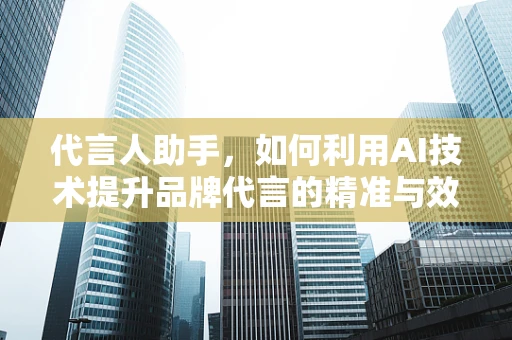 代言人助手，如何利用AI技术提升品牌代言的精准与效率？